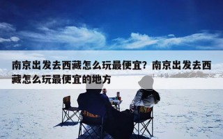 南京出发去西藏怎么玩最便宜？南京出发去西藏怎么玩最便宜的地方