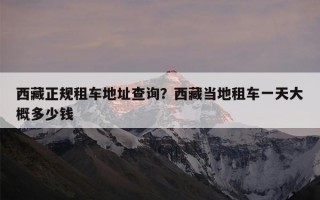 西藏正规租车地址查询？西藏当地租车一天大概多少钱