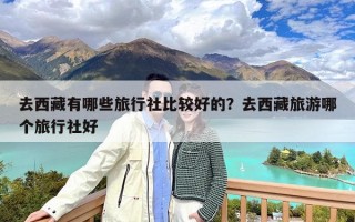 去西藏有哪些旅行社比较好的？去西藏旅游哪个旅行社好
