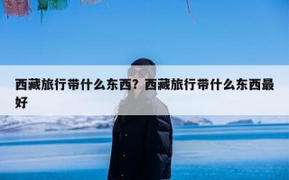 西藏旅行带什么东西？西藏旅行带什么东西最好