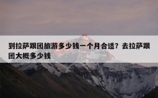 到拉萨跟团旅游多少钱一个月合适？去拉萨跟团大概多少钱