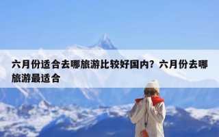 六月份适合去哪旅游比较好国内？六月份去哪旅游最适合