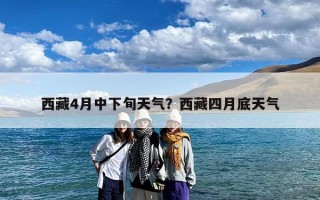 西藏4月中下旬天气？西藏四月底天气