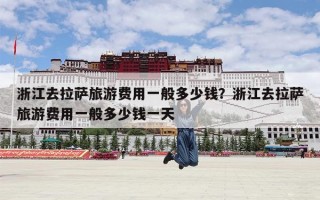 浙江去拉萨旅游费用一般多少钱？浙江去拉萨旅游费用一般多少钱一天