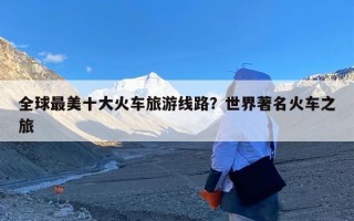 全球最美十大火车旅游线路？世界著名火车之旅