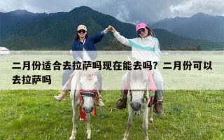 二月份适合去拉萨吗现在能去吗？二月份可以去拉萨吗