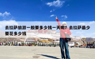 去拉萨旅游一般要多少钱一天呢？去拉萨最少要花多少钱