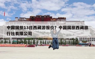 中国国旅13日西藏游报价？中国国旅西藏旅行社有限公司
