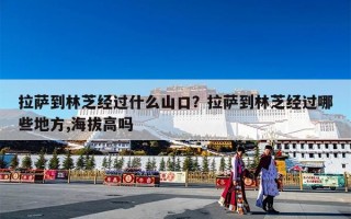 拉萨到林芝经过什么山口？拉萨到林芝经过哪些地方,海拔高吗