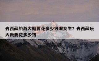 去西藏旅游大概要花多少钱呢女生？去西藏玩大概要花多少钱