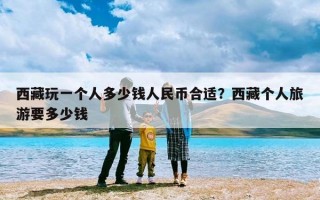 西藏玩一个人多少钱人民币合适？西藏个人旅游要多少钱