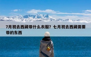7月初去西藏带什么衣服？七月初去西藏需要带的东西