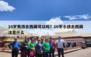 10岁男孩去西藏可以吗？10岁小孩去西藏注意什么