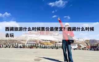 西藏旅游什么时候票价最便宜？西藏什么时候去玩