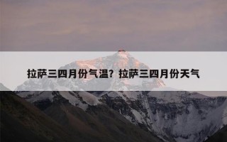 拉萨三四月份气温？拉萨三四月份天气