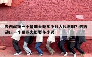 去西藏玩一个星期大概多少钱人民币啊？去西藏玩一个星期大概要多少钱