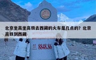 北京坐高坐高铁去西藏的火车是几点的？北京高铁到西藏