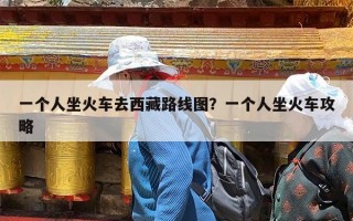 一个人坐火车去西藏路线图？一个人坐火车攻略
