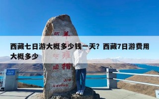 西藏七日游大概多少钱一天？西藏7日游费用大概多少