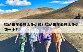 拉萨租车去林芝多少钱？拉萨租车去林芝多少钱一个月