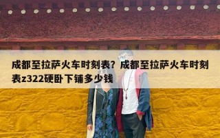 成都至拉萨火车时刻表？成都至拉萨火车时刻表z322硬卧下铺多少钱