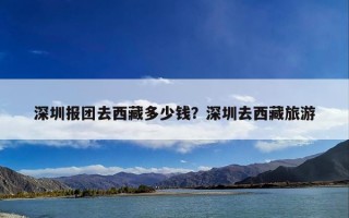 深圳报团去西藏多少钱？深圳去西藏旅游