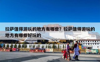 拉萨值得游玩的地方有哪些？拉萨值得游玩的地方有哪些好玩的