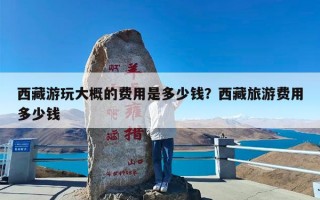 西藏游玩大概的费用是多少钱？西藏旅游费用多少钱
