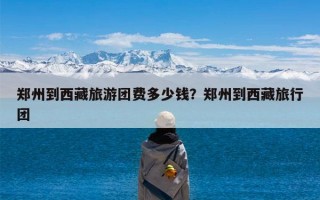 郑州到西藏旅游团费多少钱？郑州到西藏旅行团