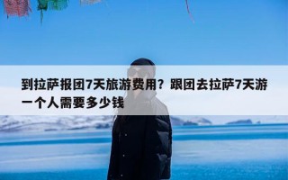 到拉萨报团7天旅游费用？跟团去拉萨7天游一个人需要多少钱