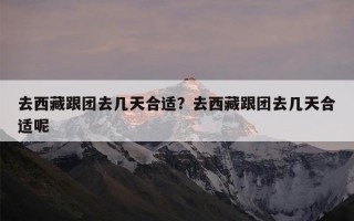 去西藏跟团去几天合适？去西藏跟团去几天合适呢
