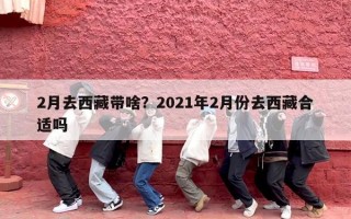 2月去西藏带啥？2021年2月份去西藏合适吗