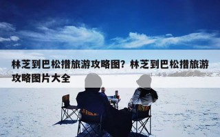 林芝到巴松措旅游攻略图？林芝到巴松措旅游攻略图片大全