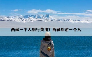西藏一个人旅行费用？西藏旅游一个人