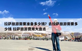 拉萨旅游需要准备多少钱？去拉萨旅游需要多少钱 拉萨旅游费用大盘点