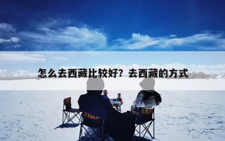 怎么去西藏比较好？去西藏的方式