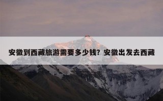安徽到西藏旅游需要多少钱？安徽出发去西藏