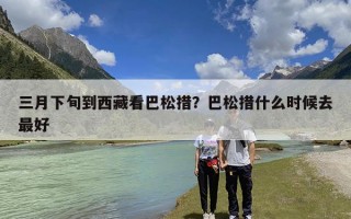 三月下旬到西藏看巴松措？巴松措什么时候去最好