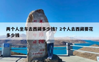 两个人坐车去西藏多少钱？2个人去西藏要花多少钱