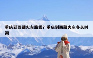 重庆到西藏火车路线？重庆到西藏火车多长时间