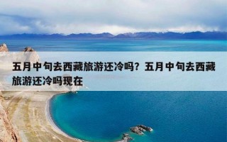五月中旬去西藏旅游还冷吗？五月中旬去西藏旅游还冷吗现在