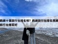 西藏十强旅行社排名榜？西藏旅行社排名西藏旅行社哪家好