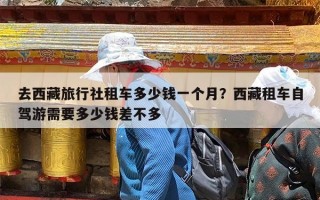 去西藏旅行社租车多少钱一个月？西藏租车自驾游需要多少钱差不多