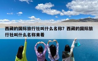 西藏的国际旅行社叫什么名称？西藏的国际旅行社叫什么名称来着