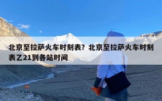 北京至拉萨火车时刻表？北京至拉萨火车时刻表乙21到各站时间