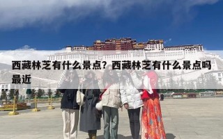 西藏林芝有什么景点？西藏林芝有什么景点吗最近