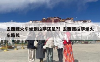 去西藏火车坐到拉萨还是?？去西藏拉萨坐火车路线