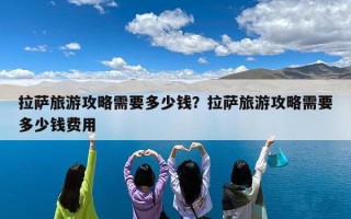 拉萨旅游攻略需要多少钱？拉萨旅游攻略需要多少钱费用