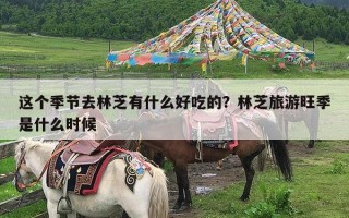 这个季节去林芝有什么好吃的？林芝旅游旺季是什么时候