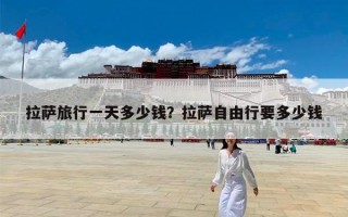 拉萨旅行一天多少钱？拉萨自由行要多少钱